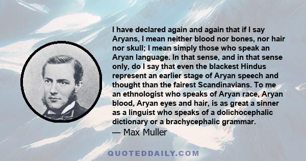 I have declared again and again that if I say Aryans, I mean neither blood nor bones, nor hair nor skull; I mean simply those who speak an Aryan language. In that sense, and in that sense only, do I say that even the