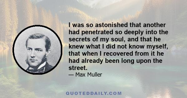 I was so astonished that another had penetrated so deeply into the secrets of my soul, and that he knew what I did not know myself, that when I recovered from it he had already been long upon the street.