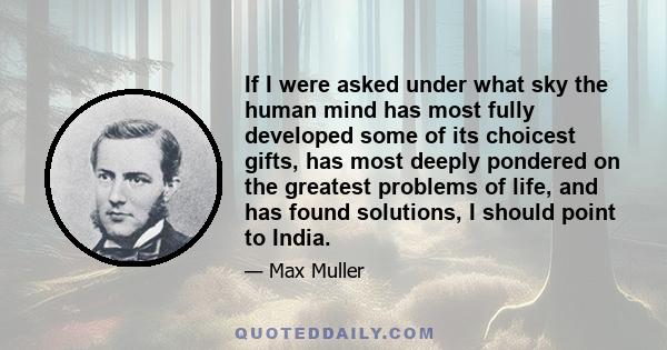 If I were asked under what sky the human mind has most fully developed some of its choicest gifts, has most deeply pondered on the greatest problems of life, and has found solutions, I should point to India.