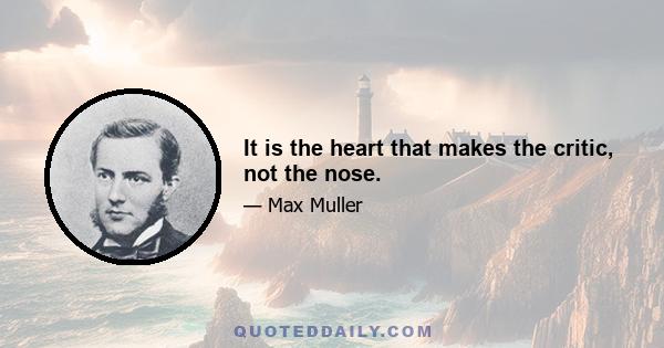 It is the heart that makes the critic, not the nose.