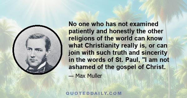 No one who has not examined patiently and honestly the other religions of the world can know what Christianity really is, or can join with such truth and sincerity in the words of St. Paul, I am not ashamed of the