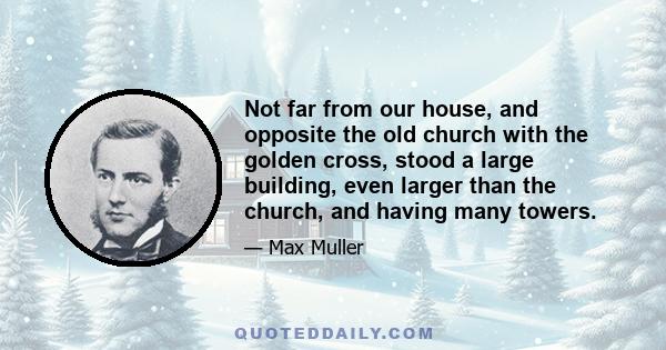 Not far from our house, and opposite the old church with the golden cross, stood a large building, even larger than the church, and having many towers.