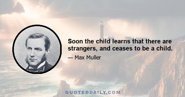 Soon the child learns that there are strangers, and ceases to be a child.