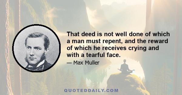 That deed is not well done of which a man must repent, and the reward of which he receives crying and with a tearful face.