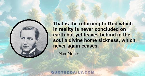 That is the returning to God which in reality is never concluded on earth but yet leaves behind in the soul a divine home sickness, which never again ceases.