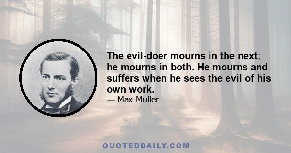 The evil-doer mourns in the next; he mourns in both. He mourns and suffers when he sees the evil of his own work.