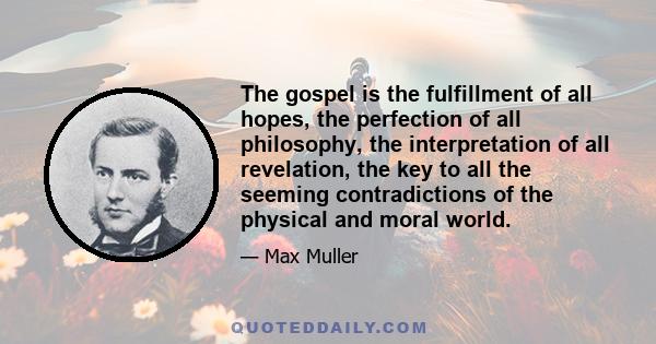 The gospel is the fulfillment of all hopes, the perfection of all philosophy, the interpretation of all revelation, the key to all the seeming contradictions of the physical and moral world.