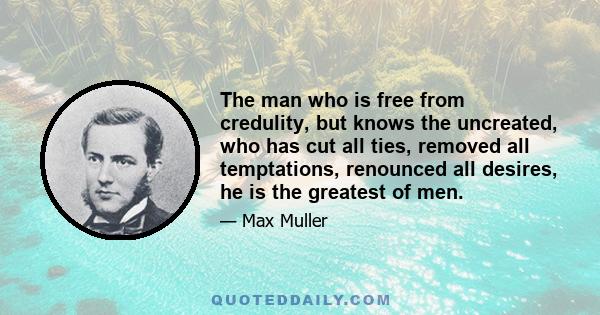 The man who is free from credulity, but knows the uncreated, who has cut all ties, removed all temptations, renounced all desires, he is the greatest of men.