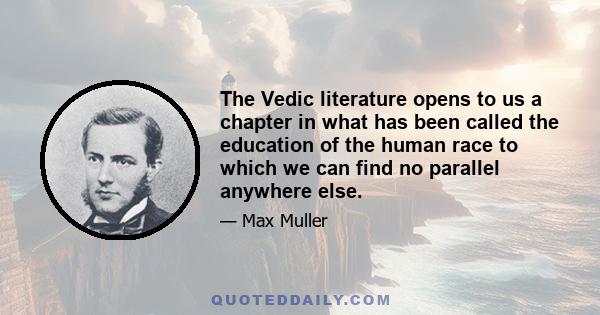 The Vedic literature opens to us a chapter in what has been called the education of the human race to which we can find no parallel anywhere else.