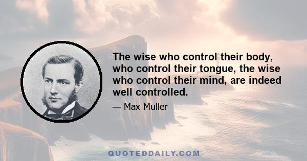 The wise who control their body, who control their tongue, the wise who control their mind, are indeed well controlled.