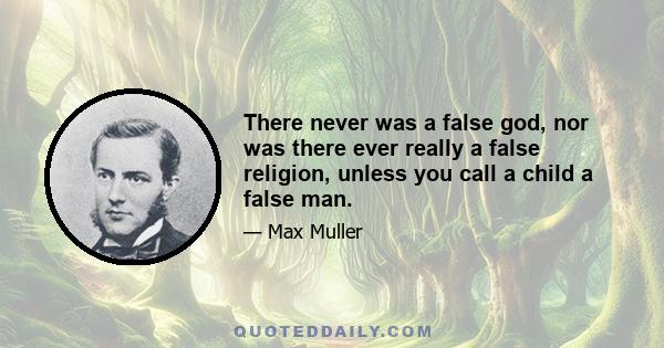 There never was a false god, nor was there ever really a false religion, unless you call a child a false man.