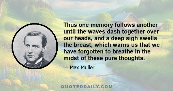 Thus one memory follows another until the waves dash together over our heads, and a deep sigh swells the breast, which warns us that we have forgotten to breathe in the midst of these pure thoughts.