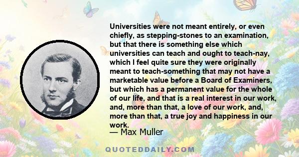 Universities were not meant entirely, or even chiefly, as stepping-stones to an examination, but that there is something else which universities can teach and ought to teach-nay, which I feel quite sure they were