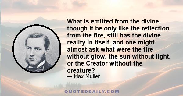 What is emitted from the divine, though it be only like the reflection from the fire, still has the divine reality in itself, and one might almost ask what were the fire without glow, the sun without light, or the