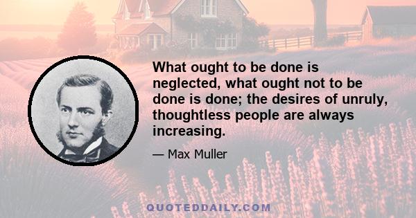 What ought to be done is neglected, what ought not to be done is done; the desires of unruly, thoughtless people are always increasing.