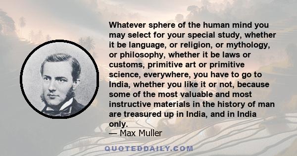 Whatever sphere of the human mind you may select for your special study, whether it be language, or religion, or mythology, or philosophy, whether it be laws or customs, primitive art or primitive science, everywhere,