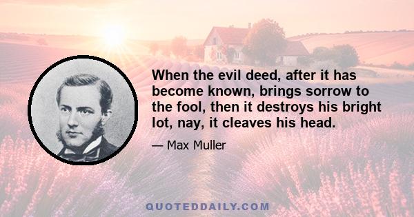 When the evil deed, after it has become known, brings sorrow to the fool, then it destroys his bright lot, nay, it cleaves his head.