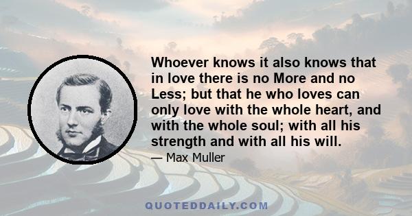 Whoever knows it also knows that in love there is no More and no Less; but that he who loves can only love with the whole heart, and with the whole soul; with all his strength and with all his will.