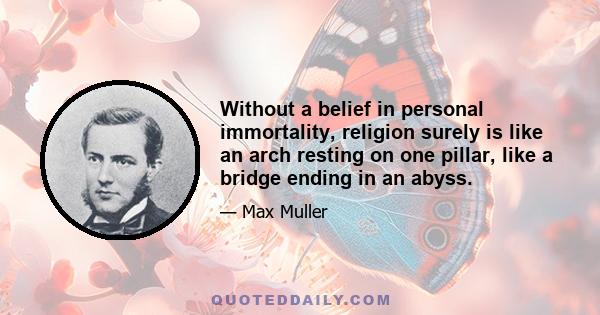 Without a belief in personal immortality, religion surely is like an arch resting on one pillar, like a bridge ending in an abyss.