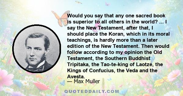 Would you say that any one sacred book is superior to all others in the world? ... I say the New Testament, after that, I should place the Koran, which in its moral teachings, is hardly more than a later edition of the