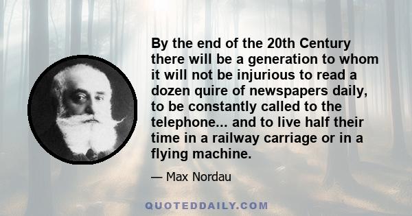 By the end of the 20th Century there will be a generation to whom it will not be injurious to read a dozen quire of newspapers daily, to be constantly called to the telephone... and to live half their time in a railway