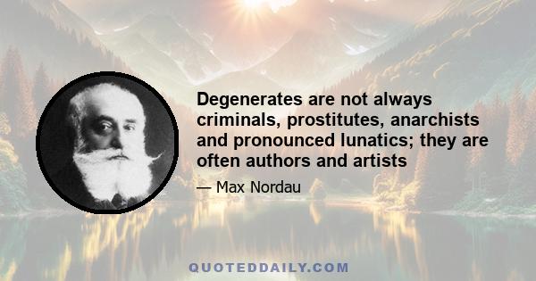 Degenerates are not always criminals, prostitutes, anarchists and pronounced lunatics; they are often authors and artists