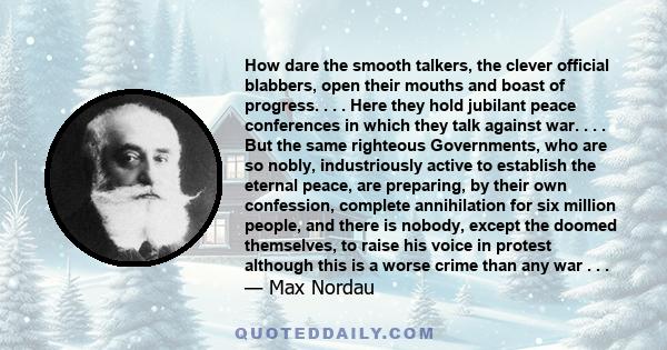 How dare the smooth talkers, the clever official blabbers, open their mouths and boast of progress. . . . Here they hold jubilant peace conferences in which they talk against war. . . . But the same righteous