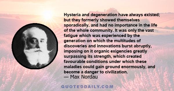 Hysteria and degeneration have always existed; but they formerly showed themselves sporadically, and had no importance in the life of the whole community. It was only the vast fatigue which was experienced by the