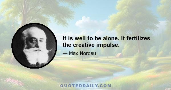 It is well to be alone. It fertilizes the creative impulse.