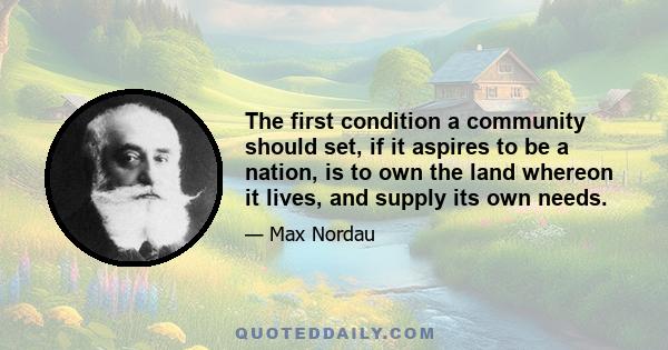 The first condition a community should set, if it aspires to be a nation, is to own the land whereon it lives, and supply its own needs.