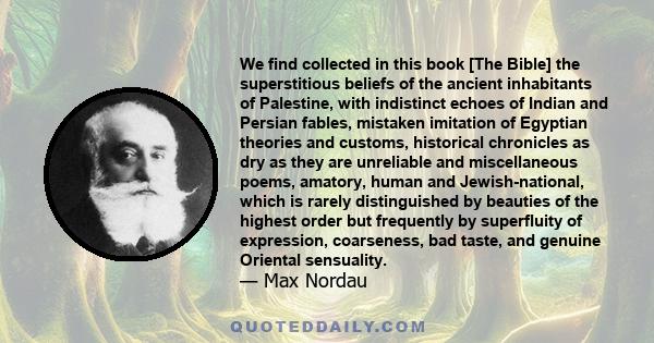 We find collected in this book [The Bible] the superstitious beliefs of the ancient inhabitants of Palestine, with indistinct echoes of Indian and Persian fables, mistaken imitation of Egyptian theories and customs,