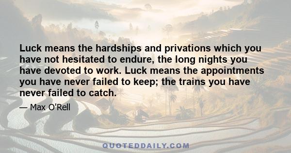 Luck means the hardships and privations which you have not hesitated to endure, the long nights you have devoted to work. Luck means the appointments you have never failed to keep; the trains you have never failed to