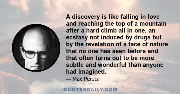 A discovery is like falling in love and reaching the top of a mountain after a hard climb all in one, an ecstasy not induced by drugs but by the revelation of a face of nature that no one has seen before and that often