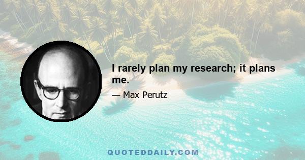 I rarely plan my research; it plans me.