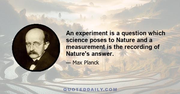 An experiment is a question which science poses to Nature and a measurement is the recording of Nature's answer.