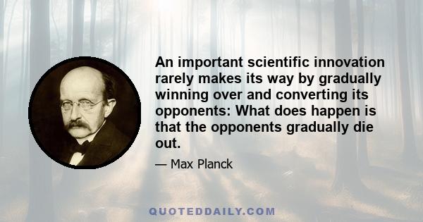 An important scientific innovation rarely makes its way by gradually winning over and converting its opponents: What does happen is that the opponents gradually die out.