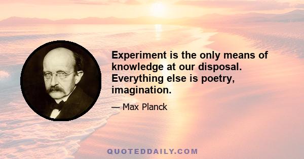 Experiment is the only means of knowledge at our disposal. Everything else is poetry, imagination.