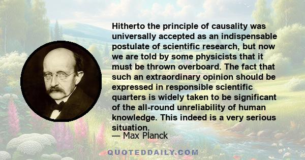 Hitherto the principle of causality was universally accepted as an indispensable postulate of scientific research, but now we are told by some physicists that it must be thrown overboard. The fact that such an