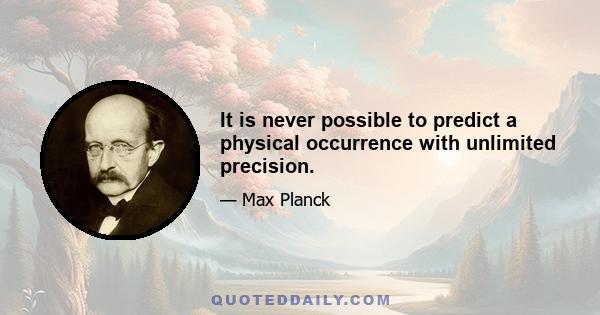 It is never possible to predict a physical occurrence with unlimited precision.