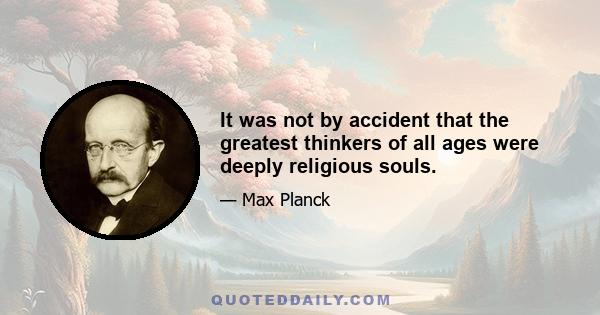 It was not by accident that the greatest thinkers of all ages were deeply religious souls.