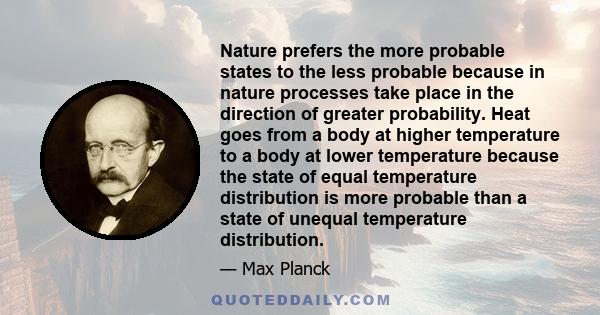 Nature prefers the more probable states to the less probable because in nature processes take place in the direction of greater probability. Heat goes from a body at higher temperature to a body at lower temperature