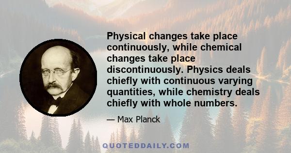 Physical changes take place continuously, while chemical changes take place discontinuously. Physics deals chiefly with continuous varying quantities, while chemistry deals chiefly with whole numbers.