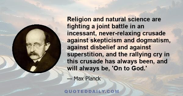 Religion and natural science are fighting a joint battle in an incessant, never-relaxing crusade against skepticism and dogmatism, against disbelief and against superstition, and the rallying cry in this crusade has