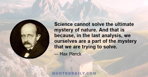 Science cannot solve the ultimate mystery of nature. And that is because, in the last analysis, we ourselves are a part of the mystery that we are trying to solve.