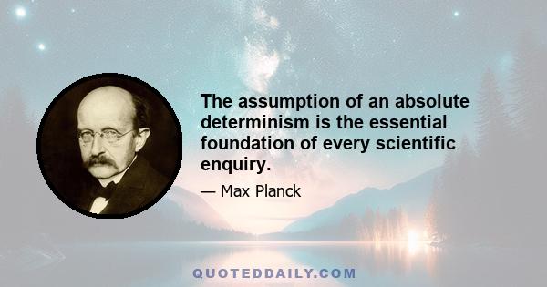 The assumption of an absolute determinism is the essential foundation of every scientific enquiry.