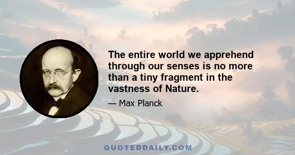 The entire world we apprehend through our senses is no more than a tiny fragment in the vastness of Nature.