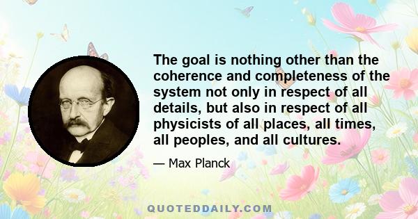 The goal is nothing other than the coherence and completeness of the system not only in respect of all details, but also in respect of all physicists of all places, all times, all peoples, and all cultures.