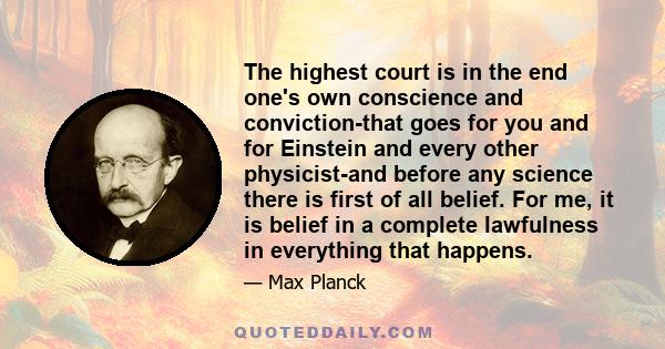 The highest court is in the end one's own conscience and conviction-that goes for you and for Einstein and every other physicist-and before any science there is first of all belief. For me, it is belief in a complete