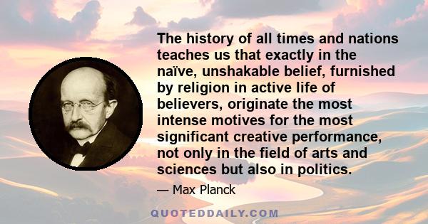 The history of all times and nations teaches us that exactly in the naïve, unshakable belief, furnished by religion in active life of believers, originate the most intense motives for the most significant creative