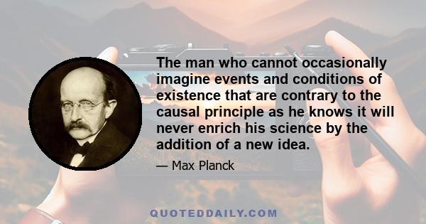 The man who cannot occasionally imagine events and conditions of existence that are contrary to the causal principle as he knows it will never enrich his science by the addition of a new idea.